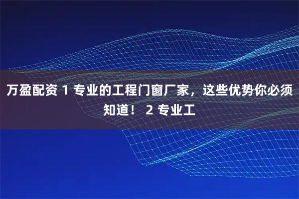 万盈配资 1 专业的工程门窗厂家，这些优势你必须知道！ 2 专业工
