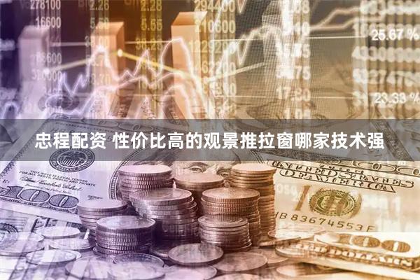 忠程配资 性价比高的观景推拉窗哪家技术强